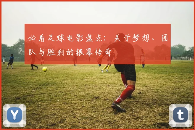必看足球电影盘点：关于梦想、团队与胜利的银幕传奇