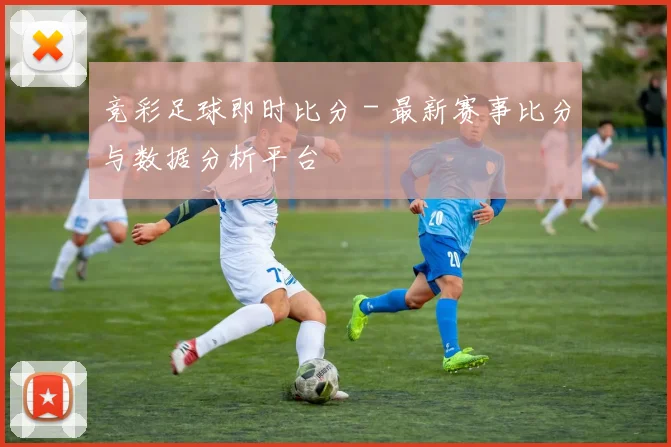竞彩足球即时比分 - 最新赛事比分与数据分析平台