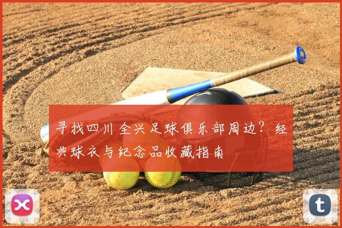 寻找四川全兴足球俱乐部周边？经典球衣与纪念品收藏指南