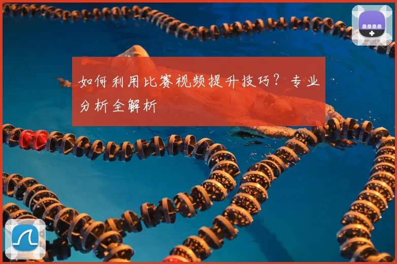 如何利用比赛视频提升技巧？专业分析全解析