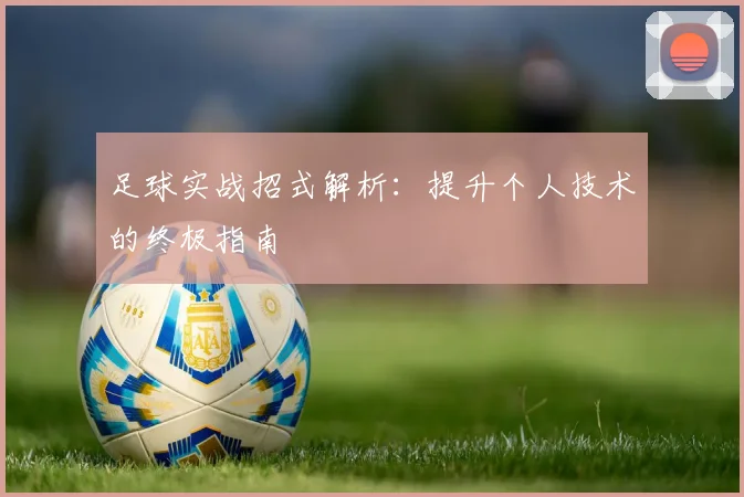 足球实战招式解析：提升个人技术的终极指南