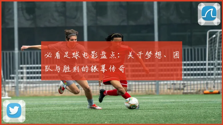 必看足球电影盘点：关于梦想、团队与胜利的银幕传奇