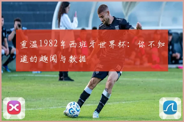 重温1982年西班牙世界杯：你不知道的趣闻与数据