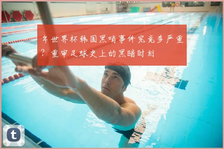 年世界杯韩国黑哨事件究竟多严重？重审足球史上的黑暗时刻